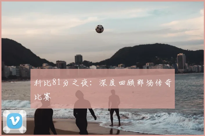 科比81分之夜:深度回顾那场传奇比赛