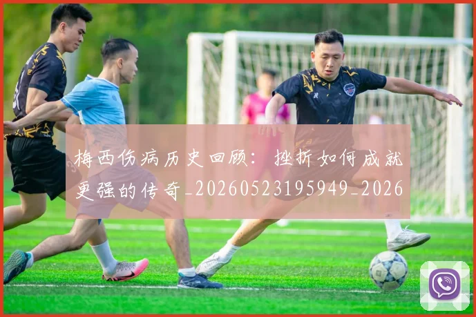 梅西伤病历史回顾:挫折如何成就更强的传奇_20260523195949_20260609220905