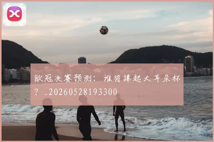 欧冠决赛预测:谁将捧起大耳朵杯?_20260528193300