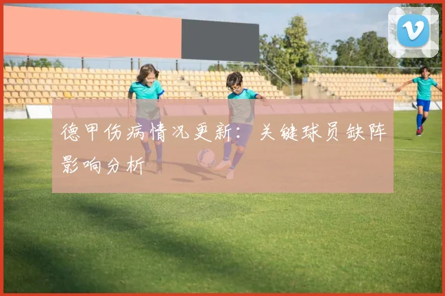 德甲伤病情况更新:关键球员缺阵影响分析
