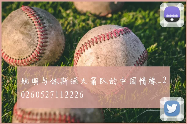 姚明与休斯顿火箭队的中国情缘_20260527112226