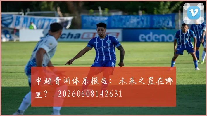 中超青训体系报告:未来之星在哪里?_20260608142631