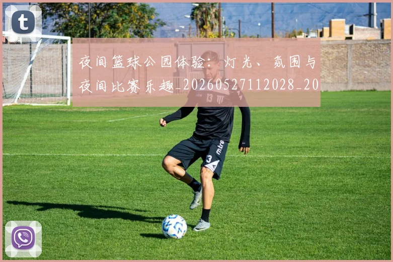 夜间篮球公园体验:灯光、氛围与夜间比赛乐趣_20260527112028_20260609132944