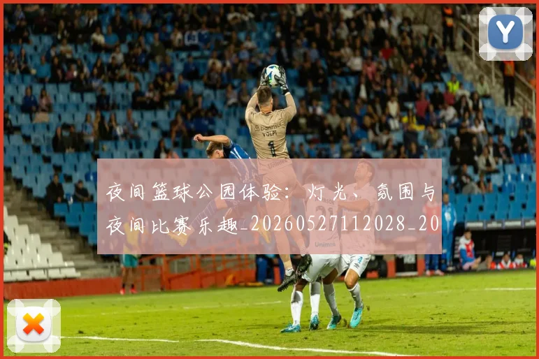 夜间篮球公园体验:灯光、氛围与夜间比赛乐趣_20260527112028_20260609132944