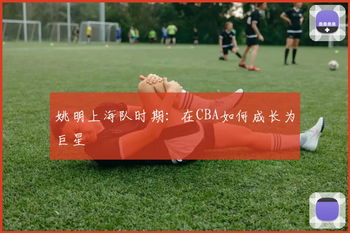 姚明上海队时期：在CBA如何成长为巨星