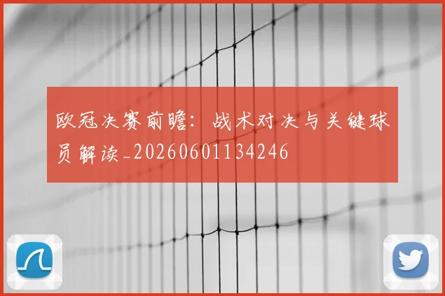 欧冠决赛前瞻：战术对决与关键球员解读_20260601134246