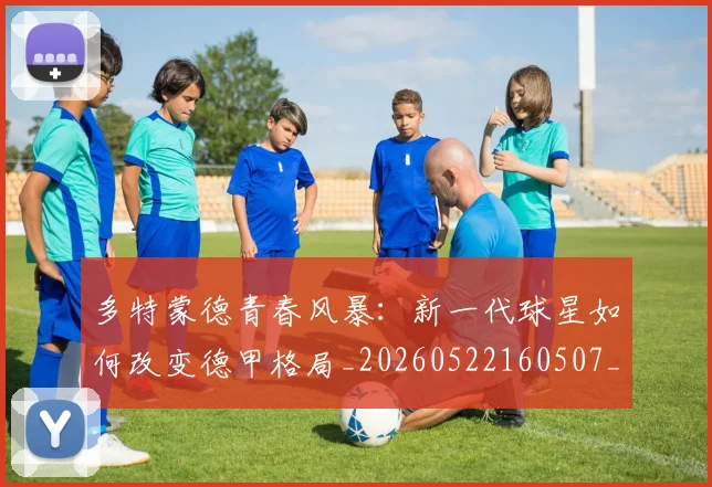 多特蒙德青春风暴:新一代球星如何改变德甲格局_20260522160507_20260609132943
