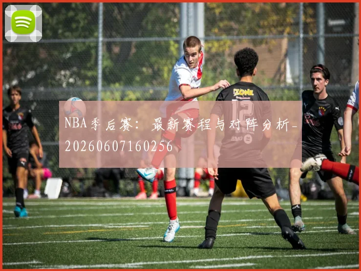 NBA季后赛:最新赛程与对阵分析_20260607160256