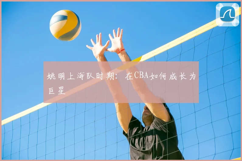 姚明上海队时期:在CBA如何成长为巨星