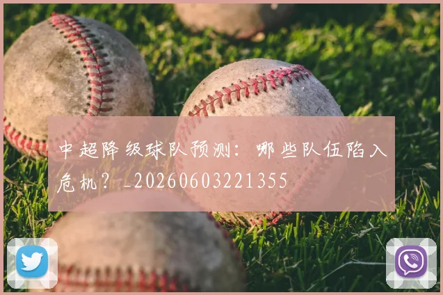 中超降级球队预测:哪些队伍陷入危机?_20260603221355