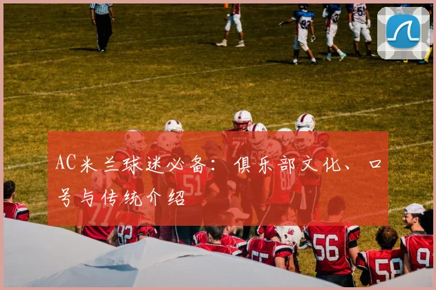 AC米兰球迷必备:俱乐部文化、口号与传统介绍