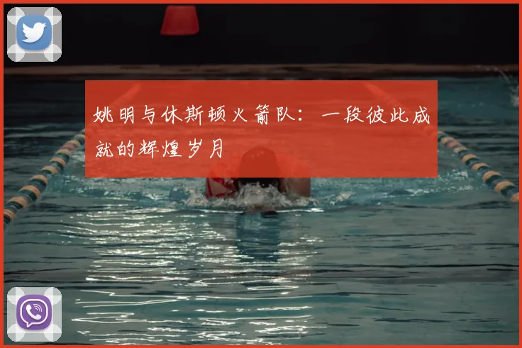 姚明与休斯顿火箭队:一段彼此成就的辉煌岁月